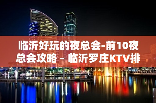 临沂好玩的夜总会-前10夜总会攻略 – 临沂罗庄KTV排名大全