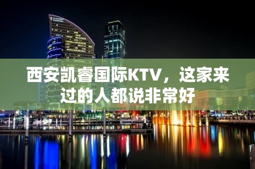 西安凯睿国际KTV，这家来过的人都说非常好