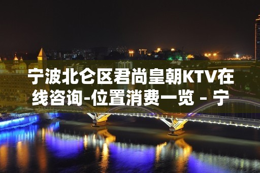 宁波北仑区君尚皇朝KTV在线咨询-位置消费一览 – 宁波北仑KTV排名大全