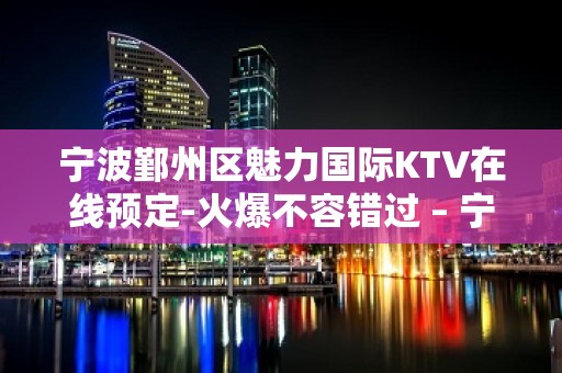 宁波鄞州区魅力国际KTV在线预定-火爆不容错过 – 宁波鄞州KTV排名大全