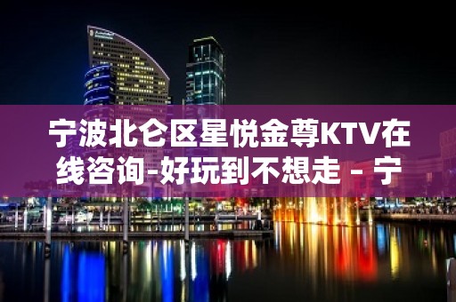 宁波北仑区星悦金尊KTV在线咨询-好玩到不想走 – 宁波北仑KTV排名大全