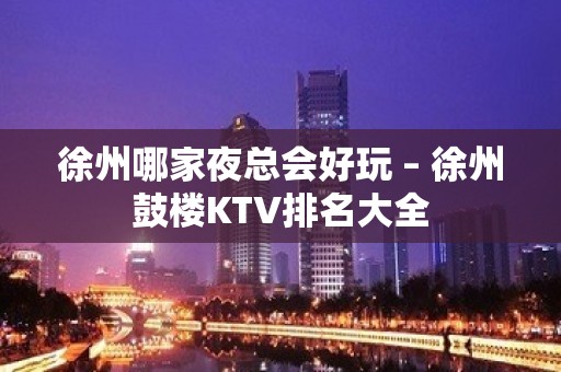 徐州哪家夜总会好玩 – 徐州鼓楼KTV排名大全