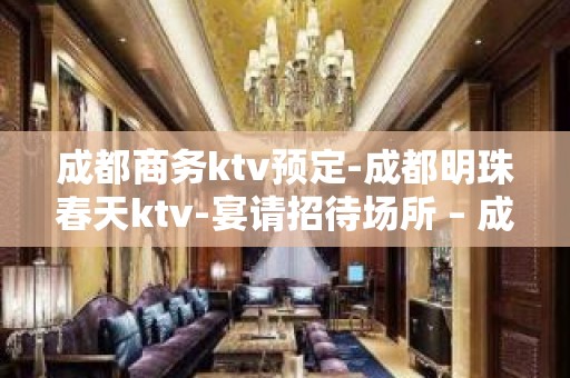 成都商务ktv预定-成都明珠春天ktv-宴请招待场所 – 成都大邑KTV排名大全