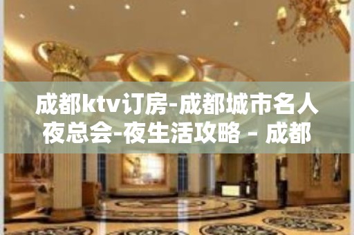 成都ktv订房-成都城市名人夜总会-夜生活攻略 – 成都金牛KTV排名大全