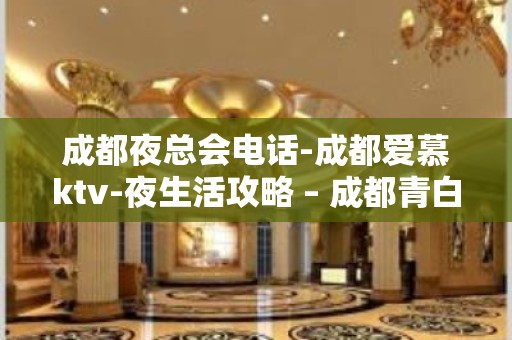 成都夜总会电话-成都爱慕ktv-夜生活攻略 – 成都青白江KTV排名大全