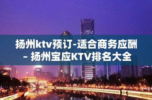 扬州ktv预订-适合商务应酬 – 扬州宝应KTV排名大全