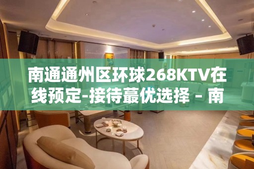 南通通州区环球268KTV在线预定-接待蕞优选择 – 南通通州KTV排名大全