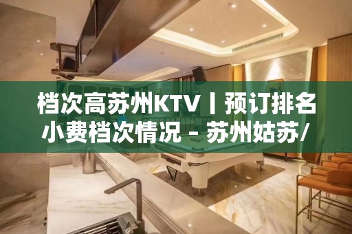 档次高苏州KTV丨预订排名小费档次情况 – 苏州姑苏/沧浪/金阊/平江KTV排名大全