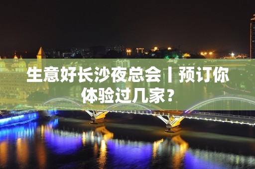 生意好长沙夜总会丨预订你体验过几家？