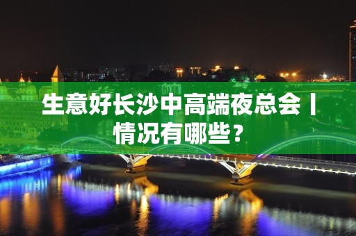 生意好长沙中高端夜总会丨情况有哪些？