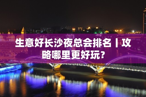 生意好长沙夜总会排名丨攻略哪里更好玩？