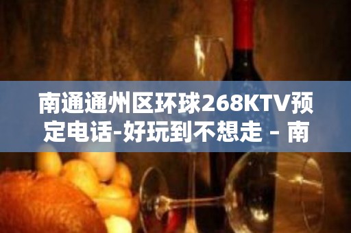 南通通州区环球268KTV预定电话-好玩到不想走 – 南通通州KTV排名大全