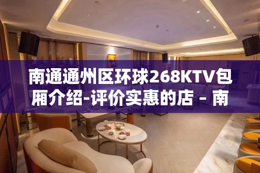 南通通州区环球268KTV包厢介绍-评价实惠的店 – 南通通州KTV排名大全