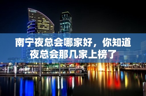 南宁夜总会哪家好，你知道夜总会那几家上榜了