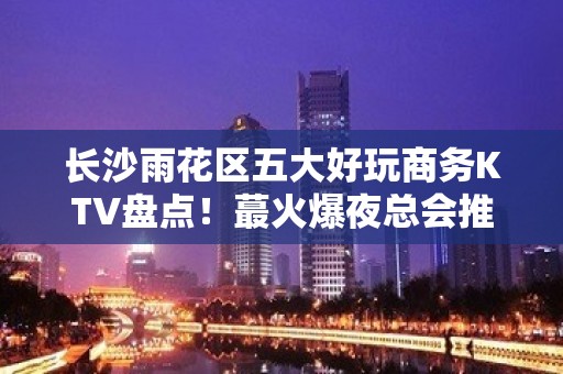 长沙雨花区五大好玩商务KTV盘点！蕞火爆夜总会推荐 - 长沙雨花KTV大全 