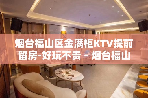 烟台福山区金满柜KTV提前留房-好玩不贵 – 烟台福山KTV排名大全