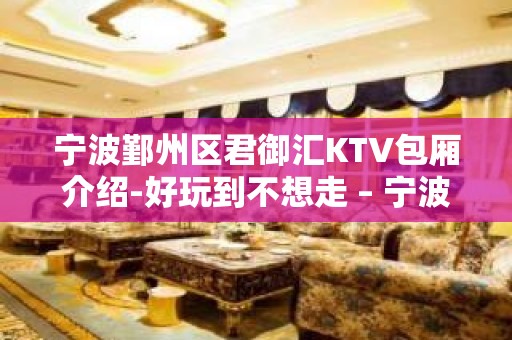 宁波鄞州区君御汇KTV包厢介绍-好玩到不想走 – 宁波鄞州KTV排名大全