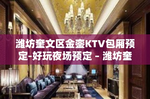 潍坊奎文区金銮KTV包厢预定-好玩夜场预定 – 潍坊奎文KTV排名大全