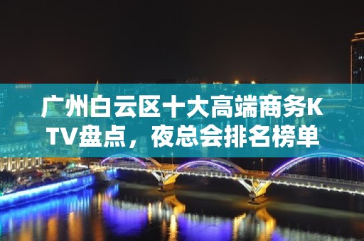 广州白云区十大高端商务KTV盘点，夜总会排名榜单！ - 广州白云KTV大全 