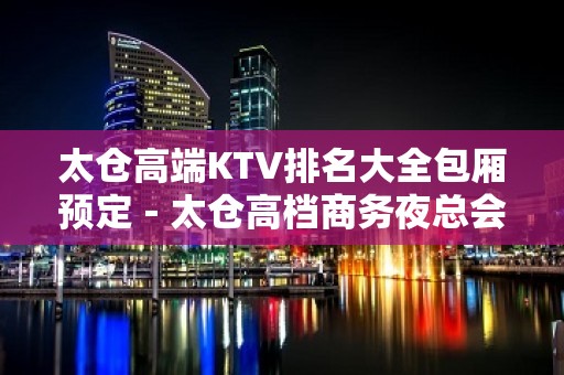 太仓高端KTV排名大全包厢预定－太仓高档商务夜总会预订包厢