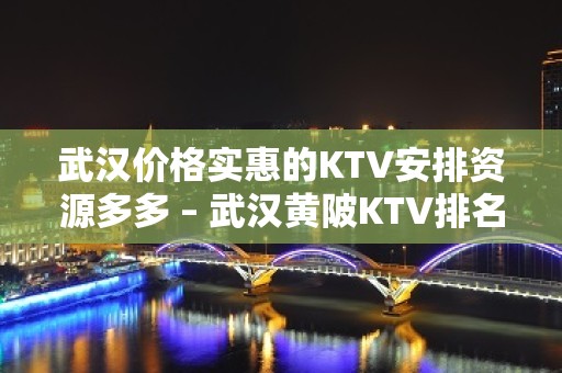 武汉价格实惠的KTV安排资源多多 – 武汉黄陂KTV排名大全