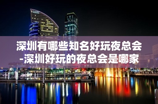 深圳有哪些知名好玩夜总会-深圳好玩的夜总会是哪家