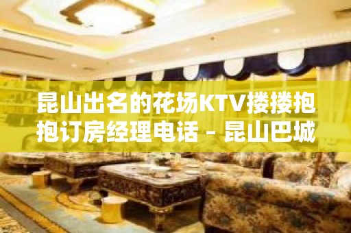 昆山出名的花场KTV搂搂抱抱订房经理电话 – 昆山巴城KTV排名大全