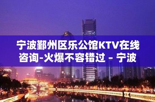 宁波鄞州区乐公馆KTV在线咨询-火爆不容错过 – 宁波鄞州KTV排名大全