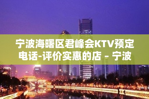 宁波海曙区君峰会KTV预定电话-评价实惠的店 – 宁波海曙KTV排名大全