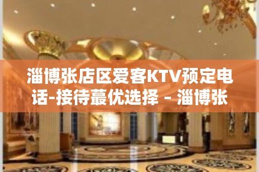 淄博张店区爱客KTV预定电话-接待蕞优选择 – 淄博张店KTV排名大全