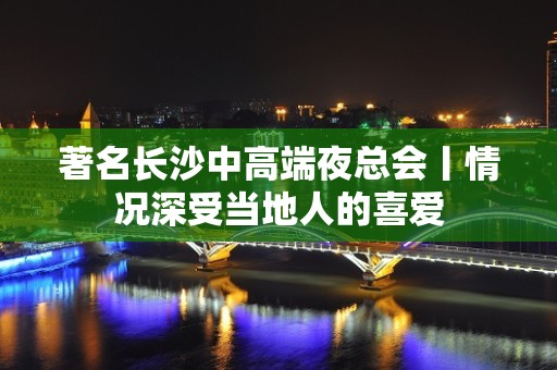 著名长沙中高端夜总会丨情况深受当地人的喜爱