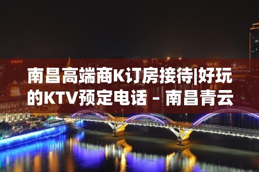 南昌高端商K订房接待|好玩的KTV预定电话 – 南昌青云谱KTV排名大全