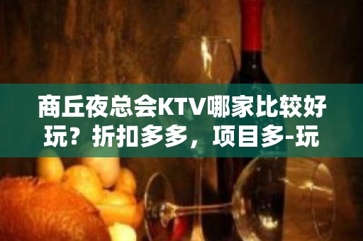 商丘夜总会KTV哪家比较好玩？折扣多多，项目多-玩到不想走？ - 商丘永城KTV大全 