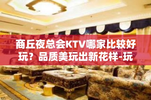 商丘夜总会KTV哪家比较好玩？品质美玩出新花样-玩到不想走？ - 商丘梁园KTV大全 