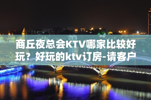 商丘夜总会KTV哪家比较好玩？好玩的ktv订房-请客户预订首 - 商丘永城KTV大全 