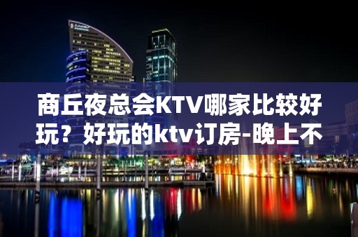 商丘夜总会KTV哪家比较好玩？好玩的ktv订房-晚上不打烊 - 商丘柘城KTV大全 