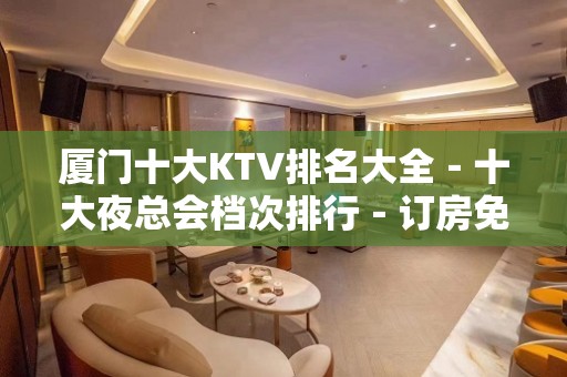 厦门十大KTV排名大全－十大夜总会档次排行－订房免费安排