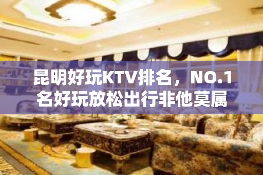 昆明好玩KTV排名，NO.1名好玩放松出行非他莫属