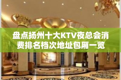 盘点扬州十大KTV夜总会消费排名档次地址包厢一览