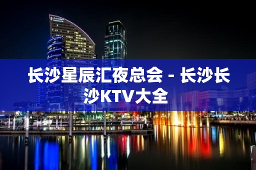 长沙星辰汇夜总会 - 长沙长沙KTV大全 