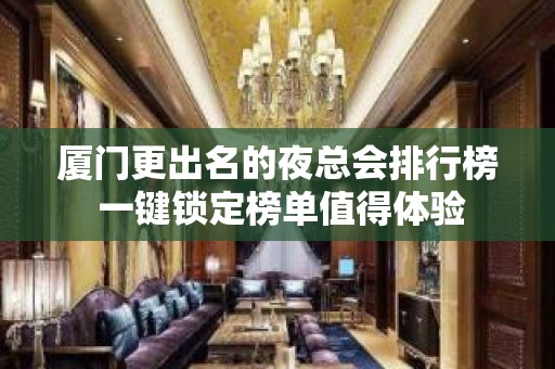 厦门更出名的夜总会排行榜 一键锁定榜单值得体验