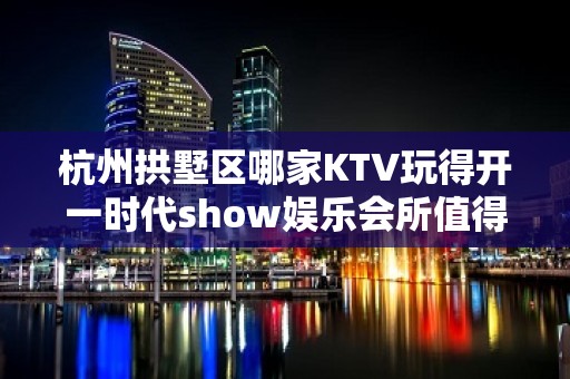 杭州拱墅区哪家KTV玩得开一时代show娱乐会所值得体验。