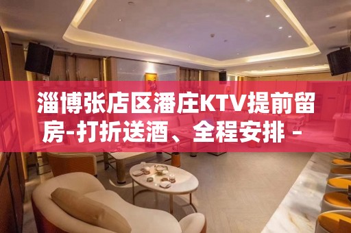 淄博张店区潘庄KTV提前留房-打折送酒、全程安排 – 淄博张店KTV排名大全