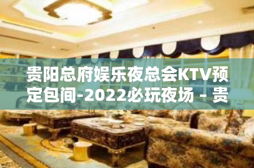 贵阳总府娱乐夜总会KTV预定包间-2022必玩夜场 – 贵阳云岩KTV排名大全