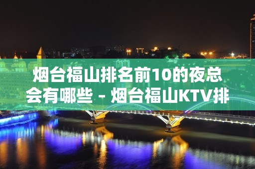 烟台福山排名前10的夜总会有哪些 – 烟台福山KTV排名大全