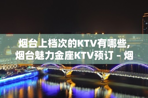 烟台上档次的KTV有哪些,烟台魅力金座KTV预订 – 烟台莱山KTV排名大全