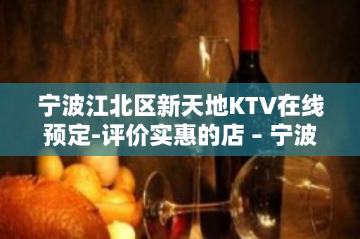 宁波江北区新天地KTV在线预定-评价实惠的店 – 宁波江北KTV排名大全