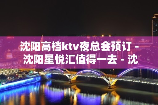 沈阳高档ktv夜总会预订 - 沈阳星悦汇值得一去 - 沈阳苏家屯解放KTV大全