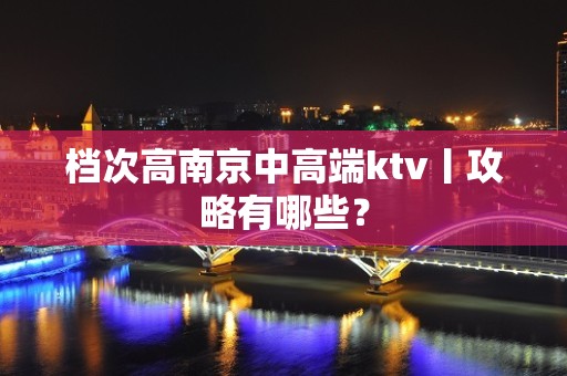 档次高南京中高端ktv丨攻略有哪些？