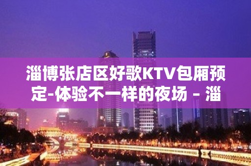 淄博张店区好歌KTV包厢预定-体验不一样的夜场 – 淄博张店KTV排名大全